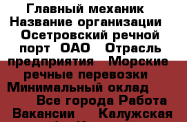 Главный механик › Название организации ­ Осетровский речной порт, ОАО › Отрасль предприятия ­ Морские, речные перевозки › Минимальный оклад ­ 42 000 - Все города Работа » Вакансии   . Калужская обл.,Калуга г.